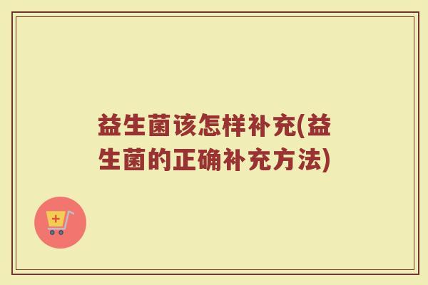 益生菌该怎样补充(益生菌的正确补充方法)