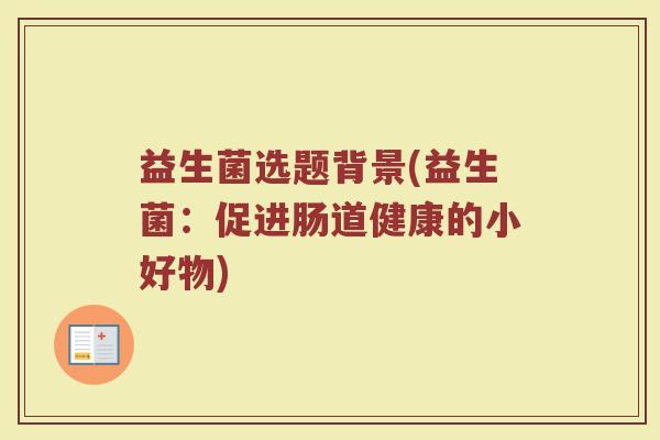 益生菌选题背景(益生菌：促进肠道健康的小好物)
