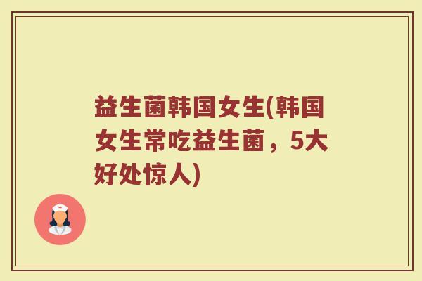 益生菌韩国女生(韩国女生常吃益生菌，5大好处惊人)