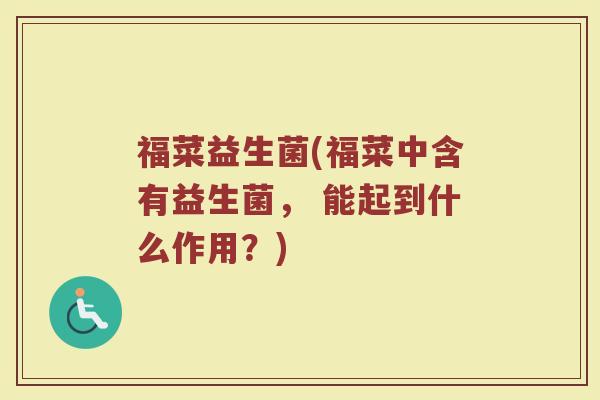 福菜益生菌(福菜中含有益生菌， 能起到什么作用？)