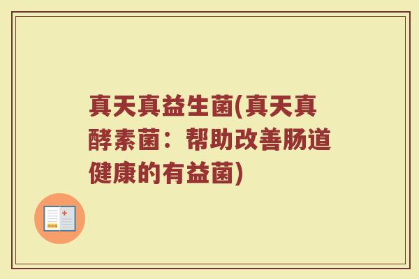 真天真益生菌(真天真酵素菌：帮助改善肠道健康的有益菌)