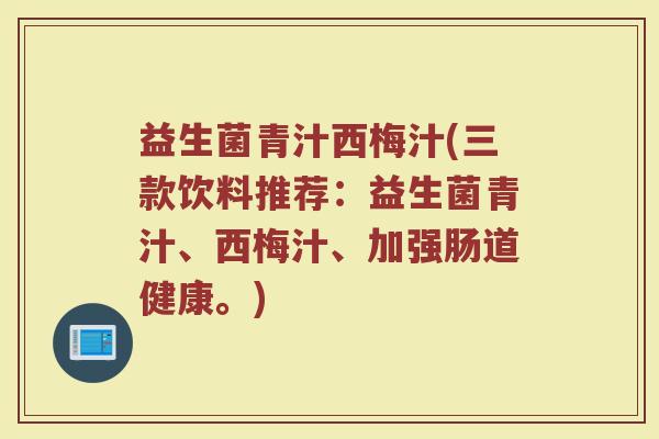 益生菌青汁西梅汁(三款饮料推荐：益生菌青汁、西梅汁、加强肠道健康。)