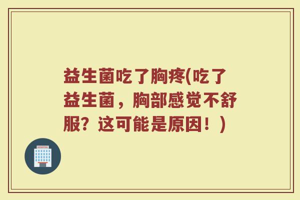 益生菌吃了胸疼(吃了益生菌，胸部感觉不舒服？这可能是原因！)
