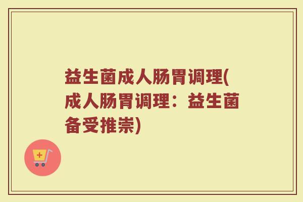 益生菌成人肠胃调理(成人肠胃调理：益生菌备受推崇)
