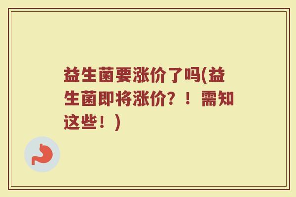 益生菌要涨价了吗(益生菌即将涨价?!需知这些!) 益生菌要涨价了吗(益生菌即将涨价?!需知这些!)