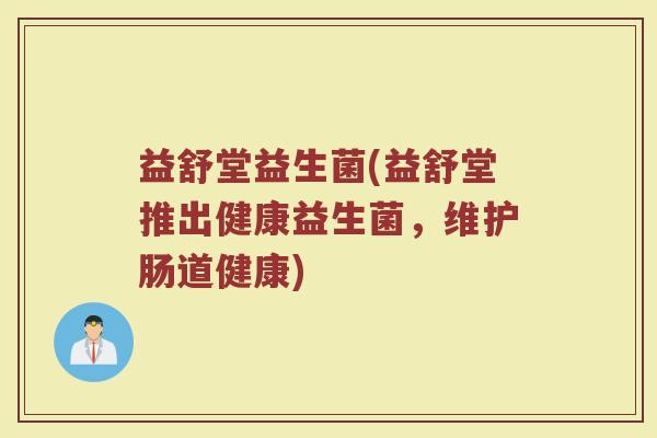 益舒堂益生菌(益舒堂推出健康益生菌，维护肠道健康)
