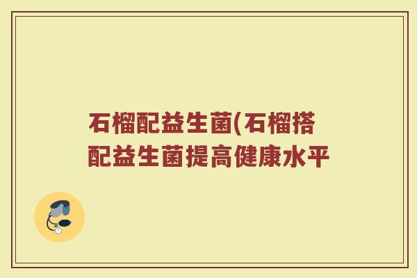 石榴配益生菌(石榴搭配益生菌提高健康水平