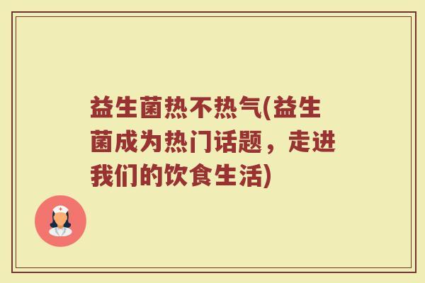 益生菌热不热气(益生菌成为热门话题，走进我们的饮食生活)