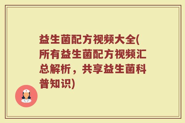 益生菌配方视频大全(所有益生菌配方视频汇总解析，共享益生菌科普知识)