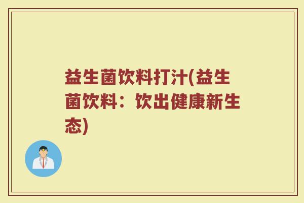 益生菌饮料打汁(益生菌饮料：饮出健康新生态)