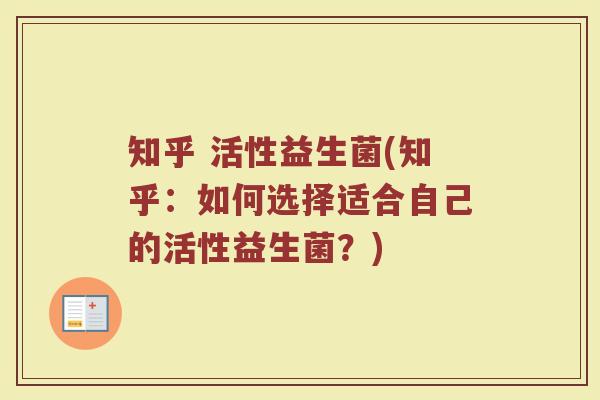 知乎 活性益生菌(知乎：如何选择适合自己的活性益生菌？)