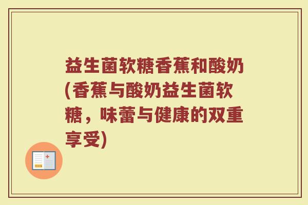 益生菌软糖香蕉和酸奶(香蕉与酸奶益生菌软糖，味蕾与健康的双重享受)