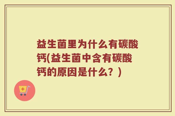 益生菌里为什么有碳酸钙(益生菌中含有碳酸钙的原因是什么？)