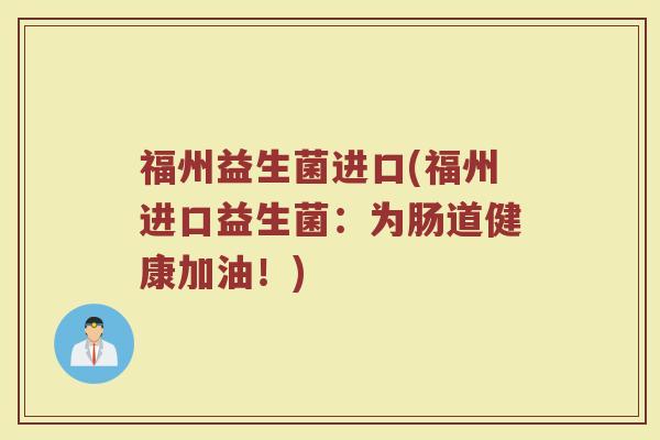 福州益生菌进口(福州进口益生菌：为肠道健康加油！)