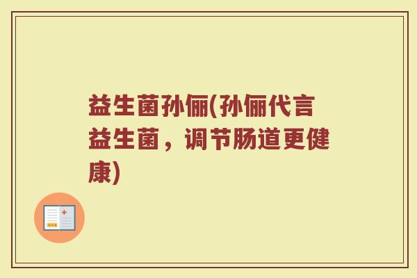 益生菌孙俪(孙俪代言益生菌，调节肠道更健康)