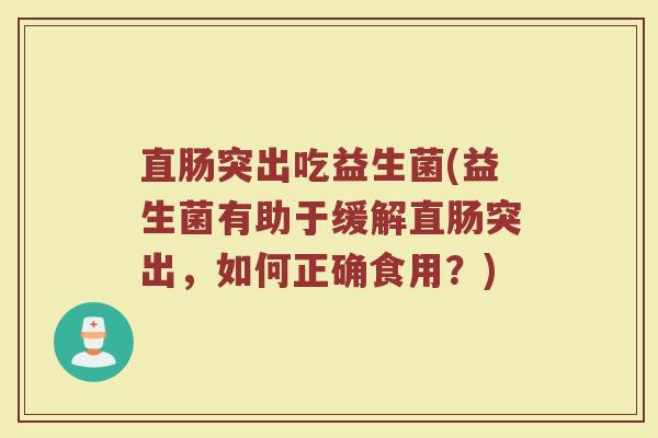 直肠突出吃益生菌(益生菌有助于缓解直肠突出，如何正确食用？)