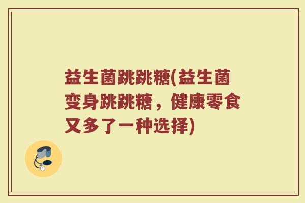 益生菌跳跳糖(益生菌变身跳跳糖，健康零食又多了一种选择)