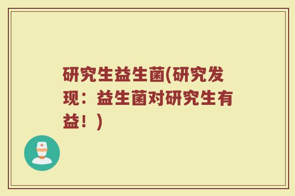 研究生益生菌(研究发现：益生菌对研究生有益！)