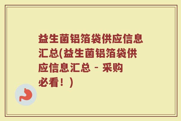 益生菌铝箔袋供应信息汇总(益生菌铝箔袋供应信息汇总 - 采购必看！)