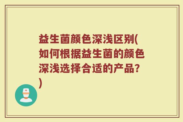 益生菌颜色深浅区别(如何根据益生菌的颜色深浅选择合适的产品？)