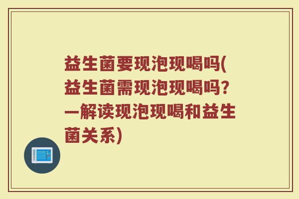 益生菌要现泡现喝吗(益生菌需现泡现喝吗？—解读现泡现喝和益生菌关系)