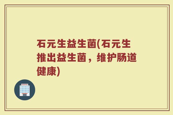 石元生益生菌(石元生推出益生菌，维护肠道健康)