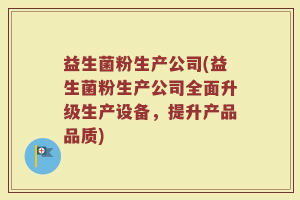 益生菌粉生产公司(益生菌粉生产公司全面升级生产设备，提升产品品质)