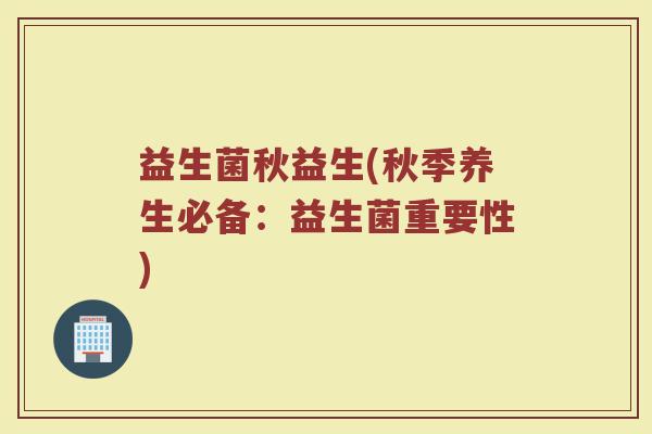益生菌秋益生(秋季养生必备：益生菌重要性)