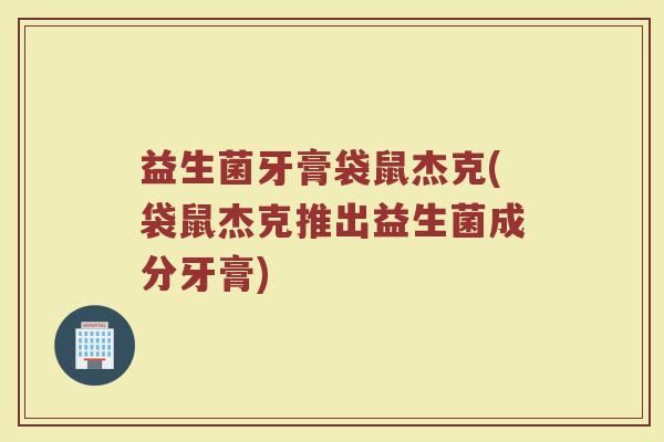 益生菌牙膏袋鼠杰克(袋鼠杰克推出益生菌成分牙膏)