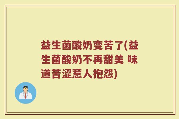 益生菌酸奶变苦了(益生菌酸奶不再甜美 味道苦涩惹人抱怨)