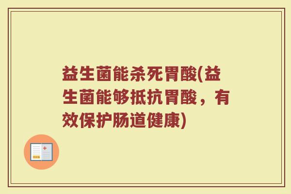 益生菌能杀死胃酸(益生菌能够抵抗胃酸，有效保护肠道健康)