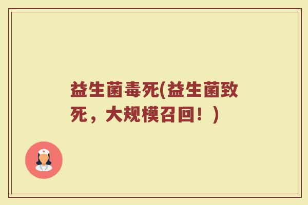 益生菌毒死(益生菌致死，大规模召回！)
