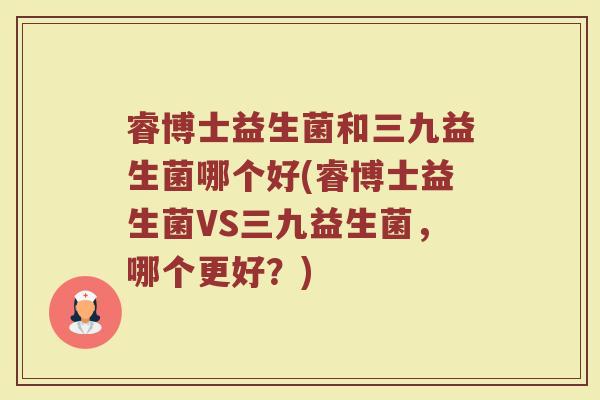 睿博士益生菌和三九益生菌哪个好(睿博士益生菌VS三九益生菌，哪个更好？)