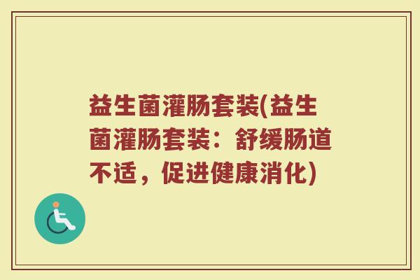 益生菌灌肠套装(益生菌灌肠套装：舒缓肠道不适，促进健康消化)