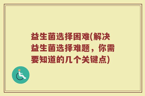 益生菌选择困难(解决益生菌选择难题，你需要知道的几个关键点)