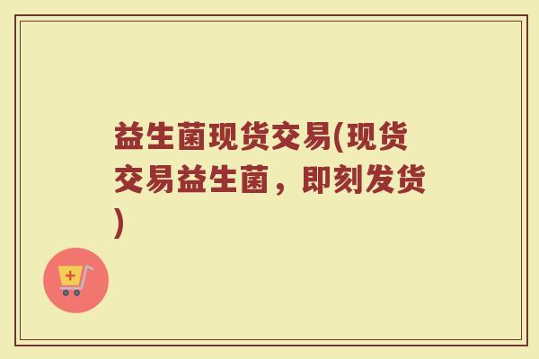 益生菌现货交易(现货交易益生菌，即刻发货)