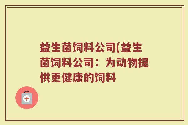 益生菌饲料公司(益生菌饲料公司：为动物提供更健康的饲料