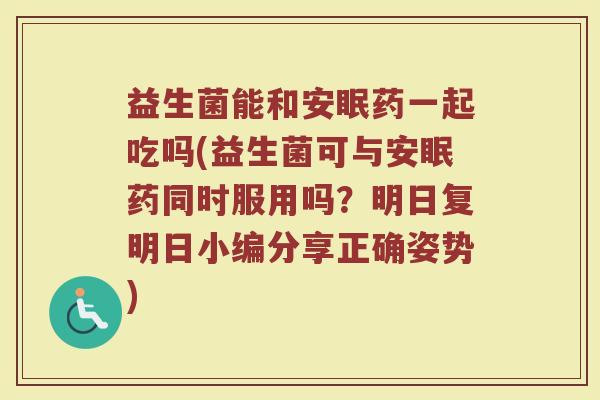 益生菌能和安眠药一起吃吗(益生菌可与安眠药同时服用吗？明日复明日小编分享正确姿势)