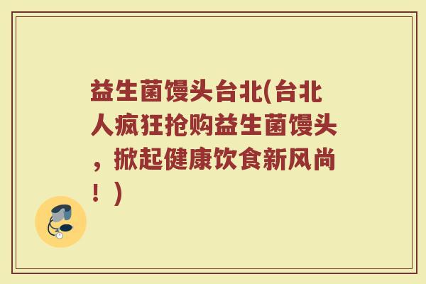 益生菌馒头台北(台北人疯狂抢购益生菌馒头，掀起健康饮食新风尚！)