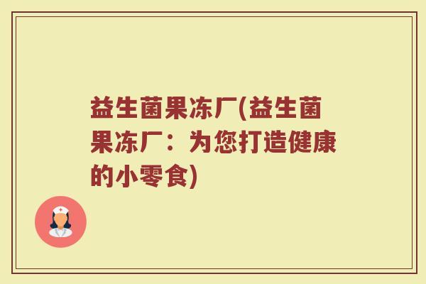 益生菌果冻厂(益生菌果冻厂：为您打造健康的小零食)