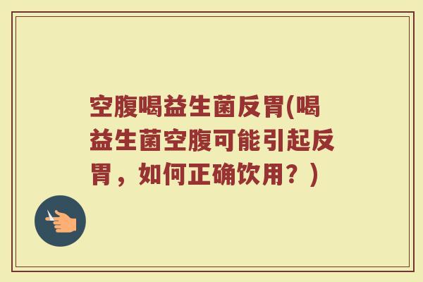 空腹喝益生菌反胃(喝益生菌空腹可能引起反胃，如何正确饮用？)