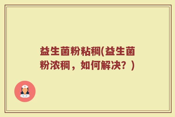益生菌粉粘稠(益生菌粉浓稠，如何解决？)