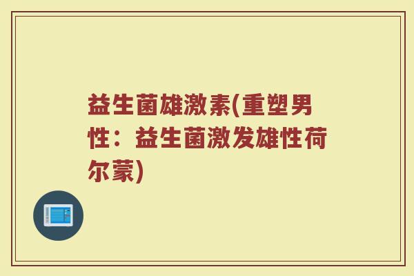 益生菌雄激素(重塑男性：益生菌激发雄性荷尔蒙)