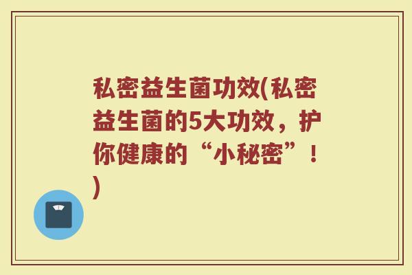 私密益生菌功效(私密益生菌的5大功效，护你健康的“小秘密”！)