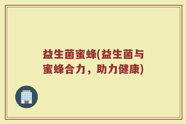 益生菌蜜蜂(益生菌与蜜蜂合力，助力健康)