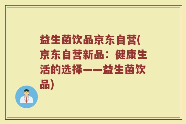 益生菌饮品京东自营(京东自营新品：健康生活的选择——益生菌饮品)