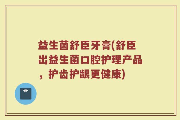 益生菌舒臣牙膏(舒臣出益生菌口腔护理产品，护齿护龈更健康)