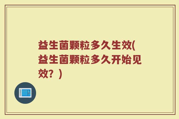 益生菌颗粒多久生效(益生菌颗粒多久开始见效？)