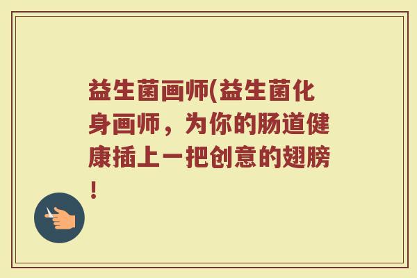 益生菌画师(益生菌化身画师，为你的肠道健康插上一把创意的翅膀！