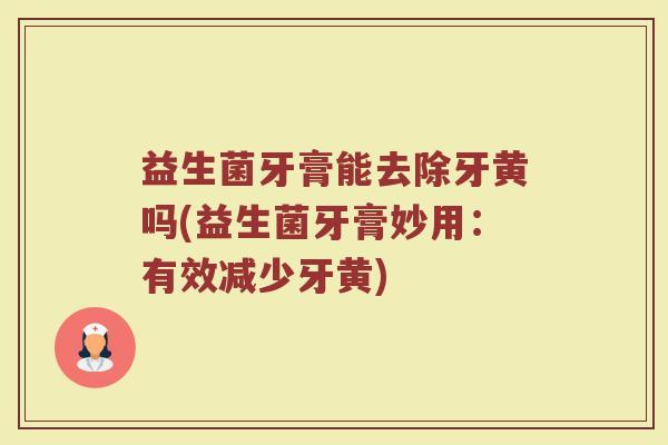 益生菌牙膏能去除牙黄吗(益生菌牙膏妙用：有效减少牙黄)